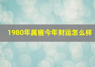 1980年属猴今年财运怎么样