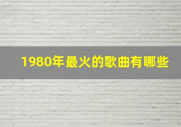 1980年最火的歌曲有哪些