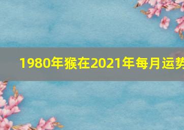 1980年猴在2021年每月运势