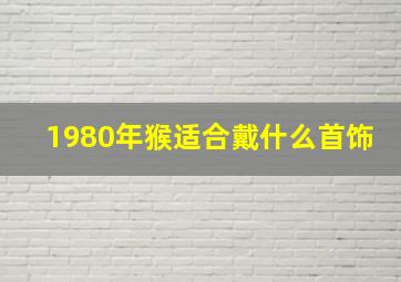 1980年猴适合戴什么首饰