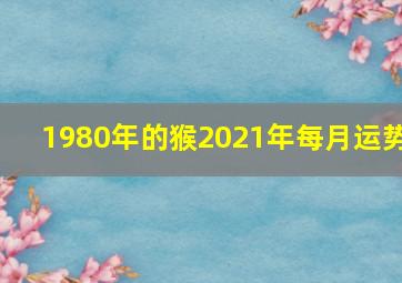 1980年的猴2021年每月运势