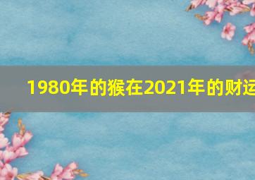 1980年的猴在2021年的财运