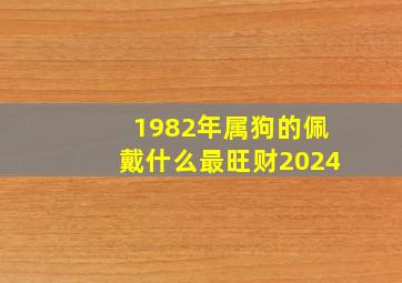 1982年属狗的佩戴什么最旺财2024