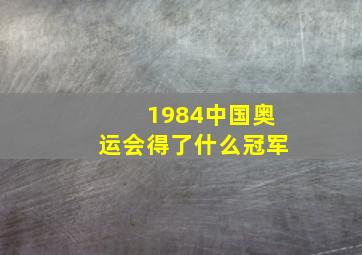 1984中国奥运会得了什么冠军