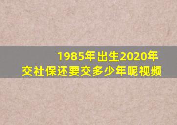 1985年出生2020年交社保还要交多少年呢视频