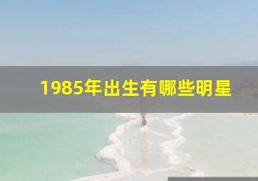 1985年出生有哪些明星