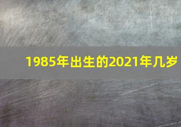 1985年出生的2021年几岁