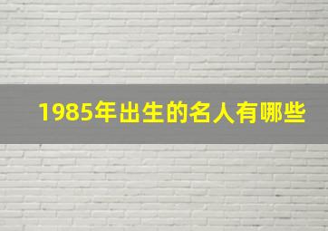 1985年出生的名人有哪些