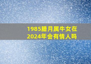 1985腊月属牛女在2024年会有情人吗