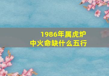 1986年属虎炉中火命缺什么五行