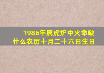 1986年属虎炉中火命缺什么农历十月二十六日生日