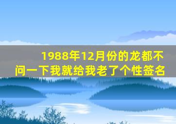 1988年12月份的龙都不问一下我就给我老了个性签名