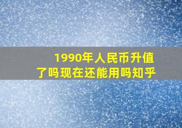 1990年人民币升值了吗现在还能用吗知乎