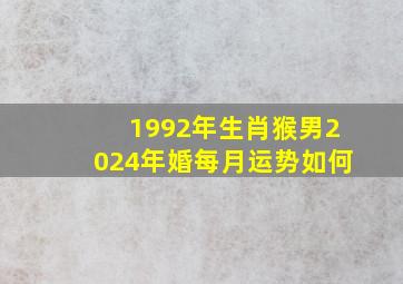 1992年生肖猴男2024年婚每月运势如何