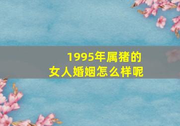 1995年属猪的女人婚姻怎么样呢