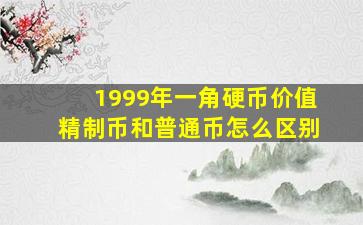 1999年一角硬币价值精制币和普通币怎么区别