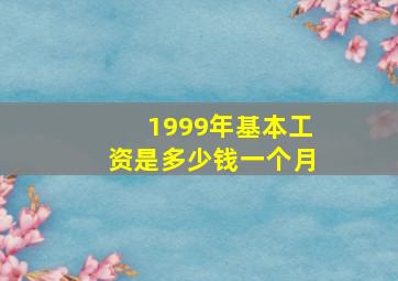 1999年基本工资是多少钱一个月