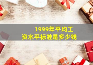 1999年平均工资水平标准是多少钱