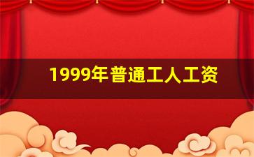 1999年普通工人工资