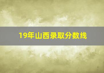 19年山西录取分数线