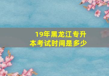 19年黑龙江专升本考试时间是多少