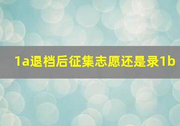 1a退档后征集志愿还是录1b