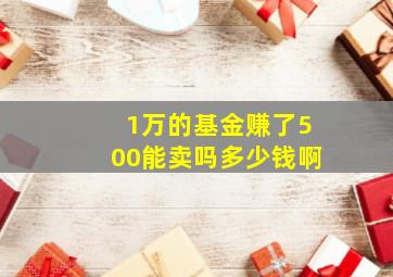 1万的基金赚了500能卖吗多少钱啊