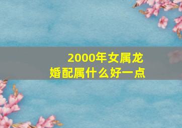 2000年女属龙婚配属什么好一点