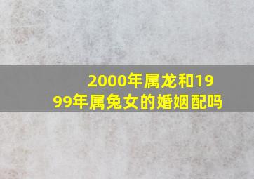 2000年属龙和1999年属兔女的婚姻配吗