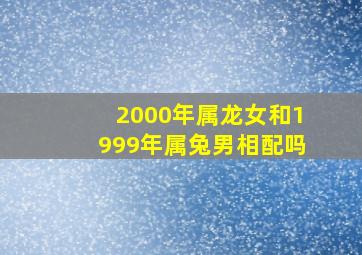 2000年属龙女和1999年属兔男相配吗