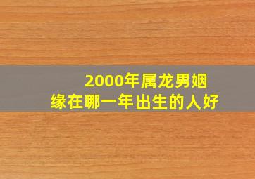 2000年属龙男姻缘在哪一年出生的人好