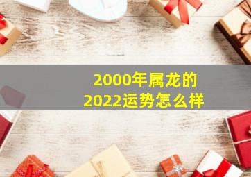 2000年属龙的2022运势怎么样