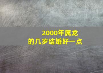 2000年属龙的几岁结婚好一点