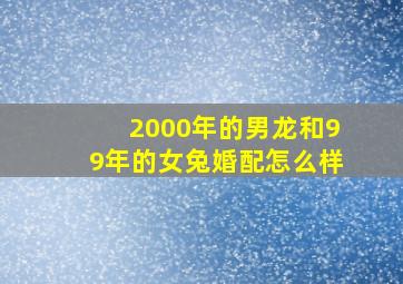 2000年的男龙和99年的女兔婚配怎么样