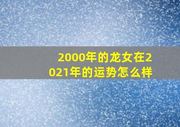 2000年的龙女在2021年的运势怎么样