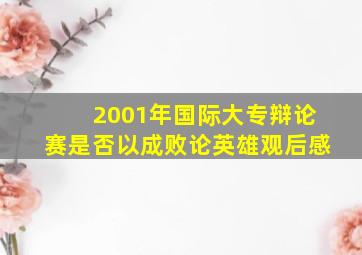 2001年国际大专辩论赛是否以成败论英雄观后感