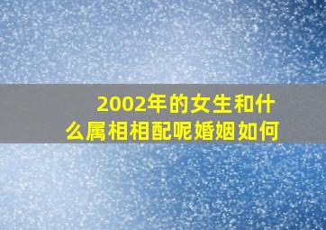 2002年的女生和什么属相相配呢婚姻如何