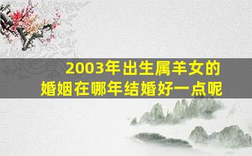 2003年出生属羊女的婚姻在哪年结婚好一点呢