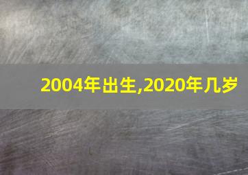 2004年出生,2020年几岁