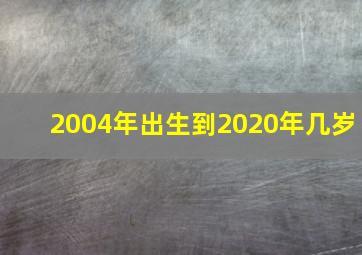 2004年出生到2020年几岁