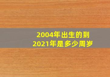 2004年出生的到2021年是多少周岁