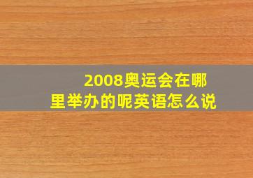 2008奥运会在哪里举办的呢英语怎么说