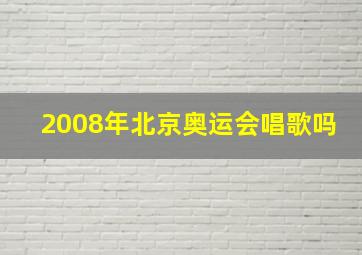 2008年北京奥运会唱歌吗