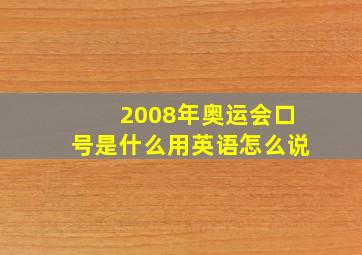 2008年奥运会口号是什么用英语怎么说