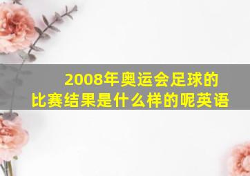 2008年奥运会足球的比赛结果是什么样的呢英语