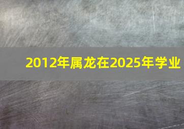 2012年属龙在2025年学业