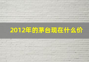 2012年的茅台现在什么价