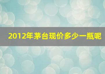 2012年茅台现价多少一瓶呢