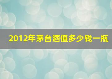 2012年茅台酒值多少钱一瓶