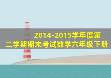 2014-2015学年度第二学期期末考试数学六年级下册